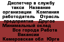 Диспетчер в службу такси › Название организации ­ Компания-работодатель › Отрасль предприятия ­ Другое › Минимальный оклад ­ 30 000 - Все города Работа » Вакансии   . Кемеровская обл.,Юрга г.